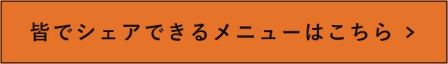 皆でシェアできるメニューはこちら